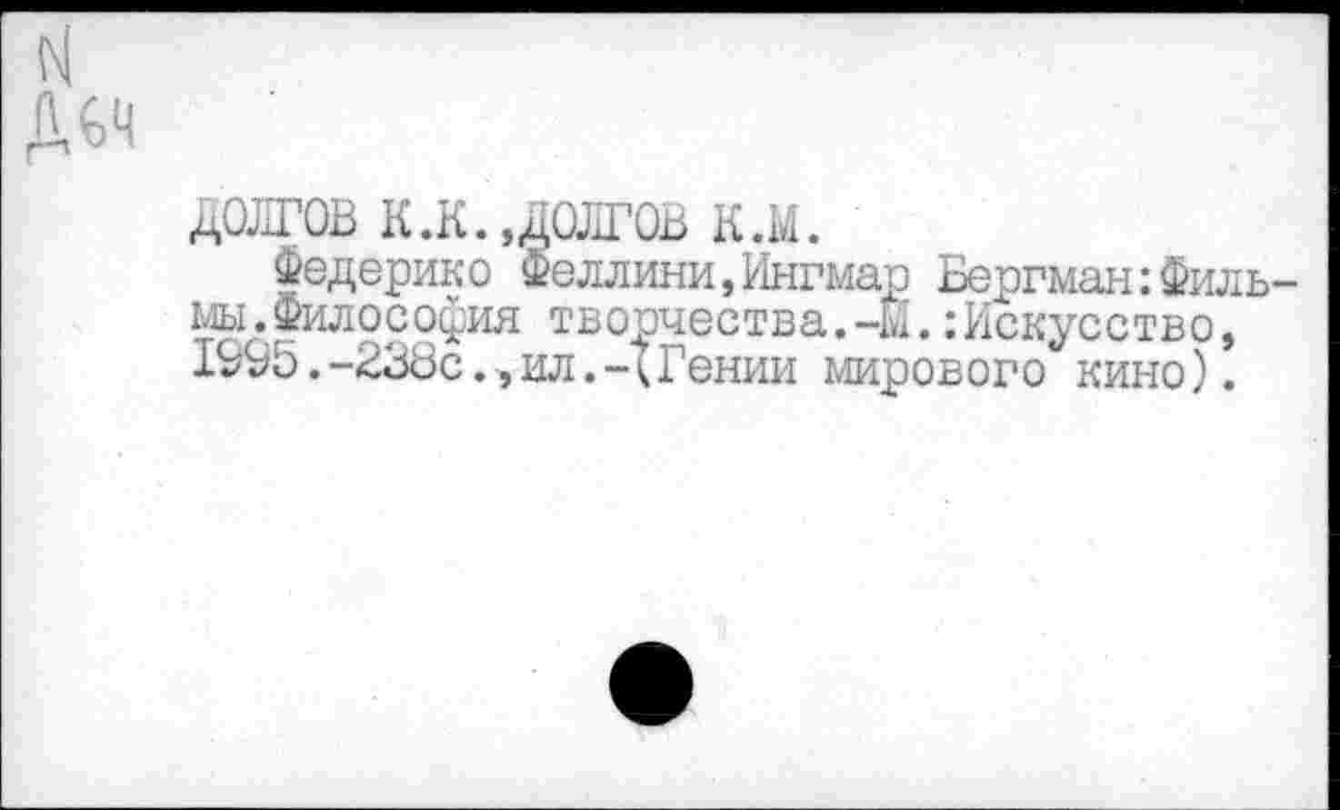 ﻿долгов к .к., долгов к.м.
Федерико Феллини,Ингмар Бергман:Филь мы.Философия творчества.-М.:Искусство, 1995.-238с.,ил.-<Гении мирового кино).